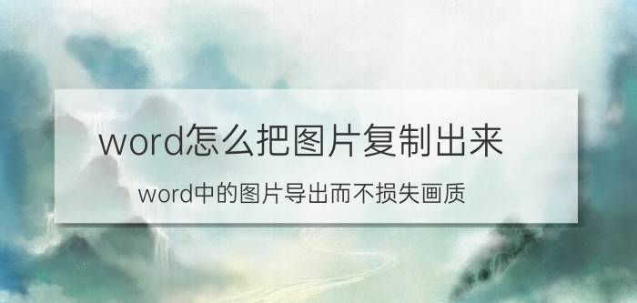 word怎么把图片复制出来 word中的图片导出而不损失画质？